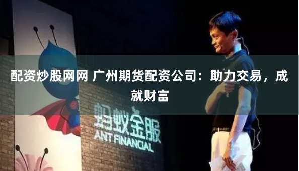 配资炒股网网 广州期货配资公司：助力交易，成就财富
