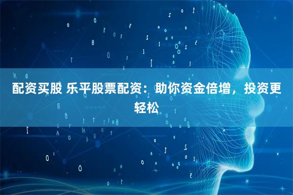 配资买股 乐平股票配资：助你资金倍增，投资更轻松