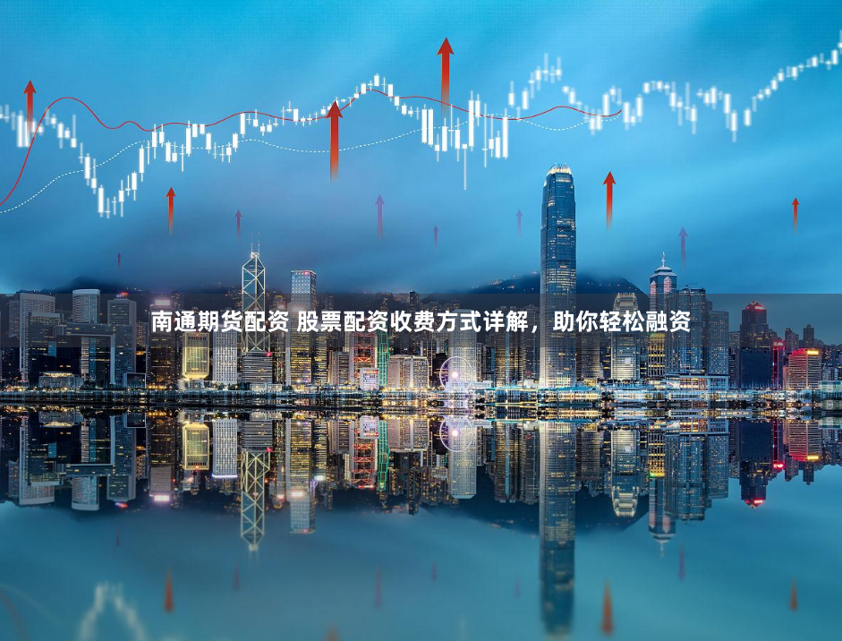 南通期货配资 股票配资收费方式详解，助你轻松融资