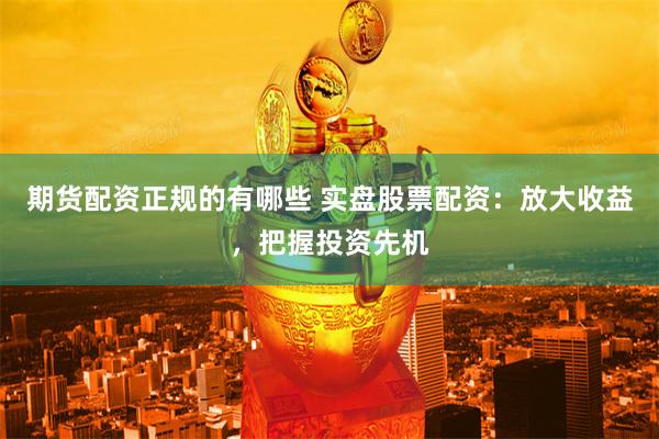 期货配资正规的有哪些 实盘股票配资：放大收益，把握投资先机