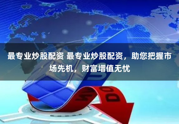 最专业炒股配资 最专业炒股配资,助您把握市场先机,财富增值无忧