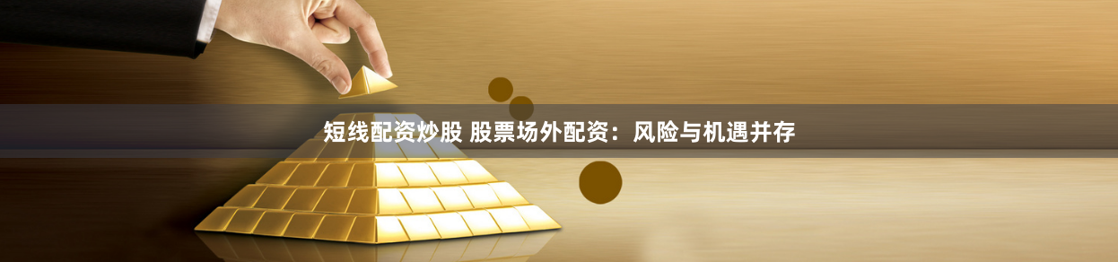 短线配资炒股 股票场外配资：风险与机遇并存