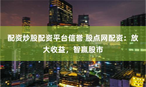 配资炒股配资平台信誉 股点网配资：放大收益，智赢股市