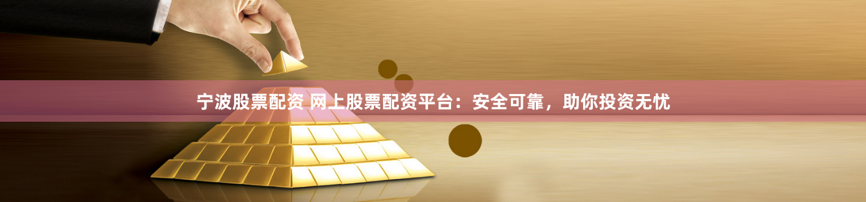 宁波股票配资 网上股票配资平台：安全可靠，助你投资无忧