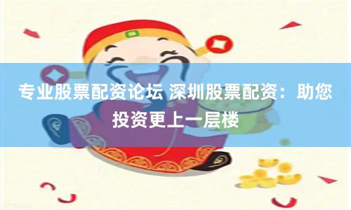 专业股票配资论坛 深圳股票配资：助您投资更上一层楼