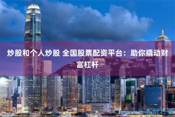 炒股和个人炒股 全国股票配资平台：助你撬动财富杠杆