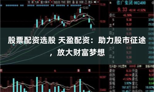 股票配资选股 天盈配资：助力股市征途，放大财富梦想