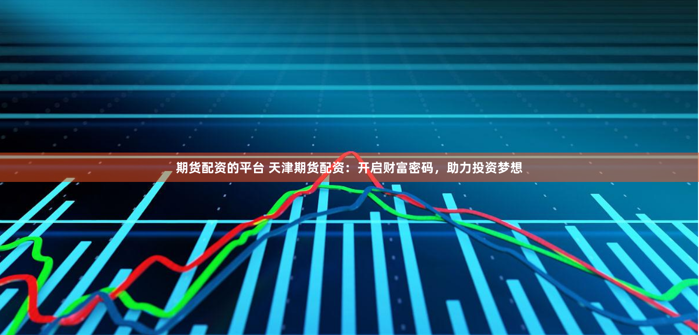 期货配资的平台 天津期货配资：开启财富密码，助力投资梦想