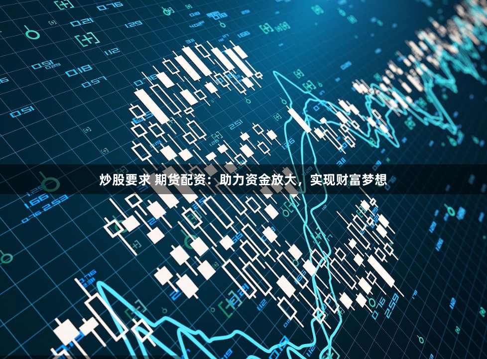 炒股要求 期货配资：助力资金放大，实现财富梦想