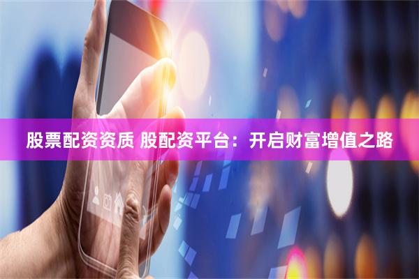 股票配资资质 股配资平台：开启财富增值之路