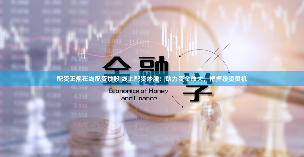配资正规在线配资炒股 线上配资炒股：助力资金放大，把握投资良机
