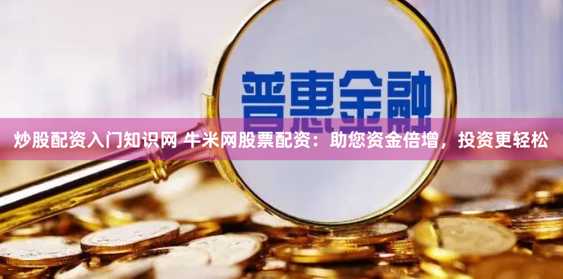 炒股配资入门知识网 牛米网股票配资：助您资金倍增，投资更轻松