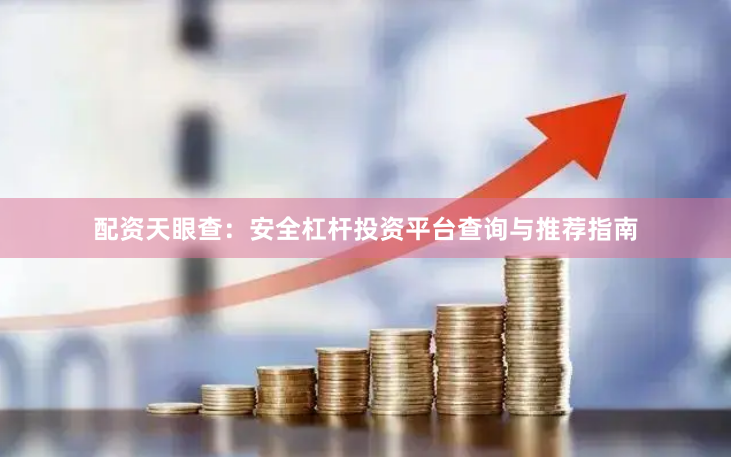 配资天眼查：安全杠杆投资平台查询与推荐指南