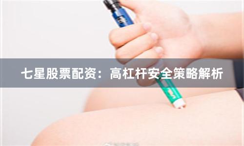 七星股票配资：高杠杆安全策略解析