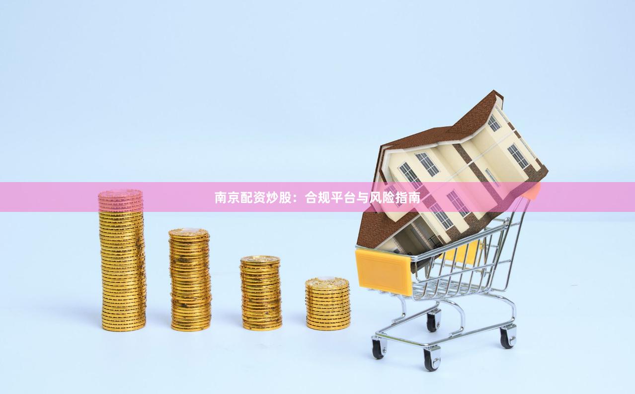 南京配资炒股：合规平台与风险指南