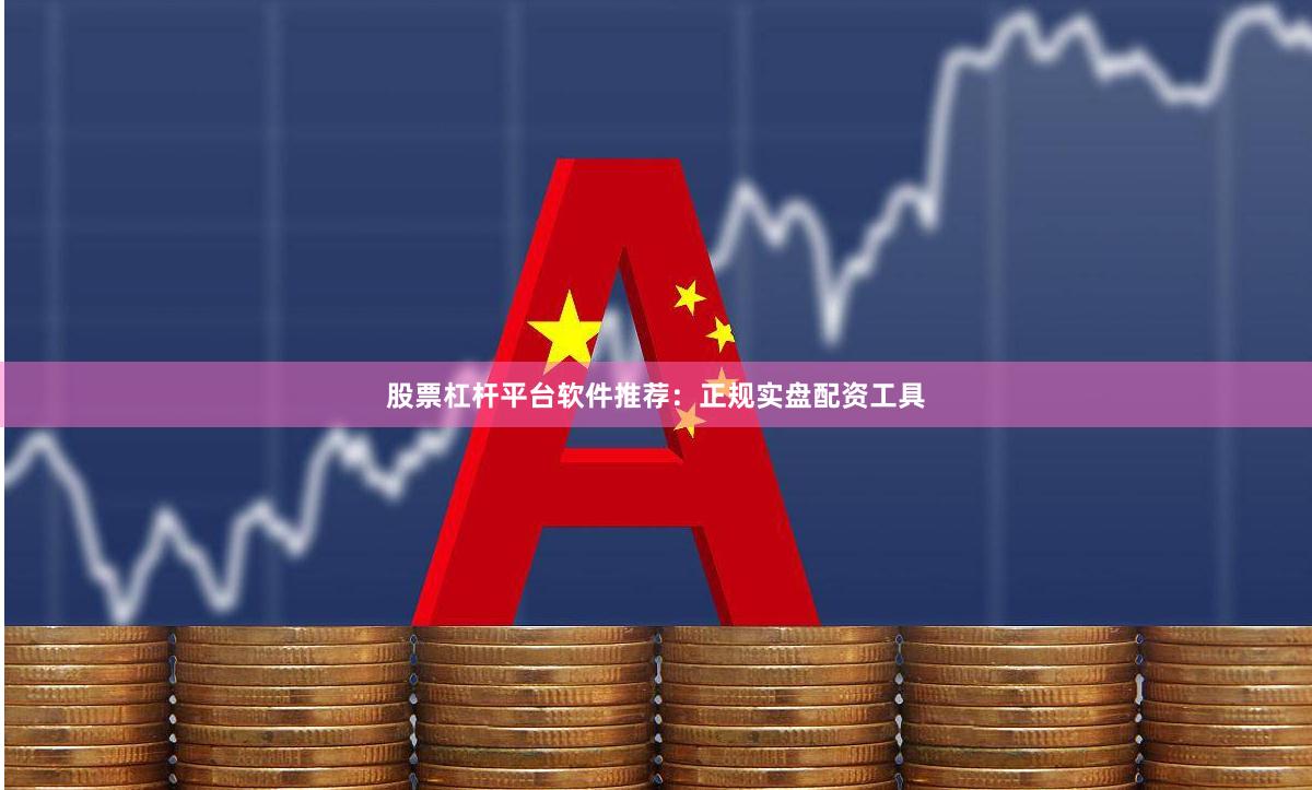 股票杠杆平台软件推荐：正规实盘配资工具