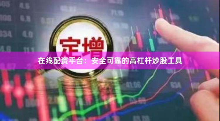 在线配资平台：安全可靠的高杠杆炒股工具
