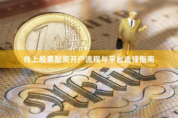 线上股票配资开户流程与平台选择指南