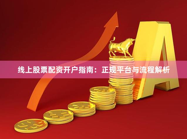 线上股票配资开户指南:正规平台与流程解析