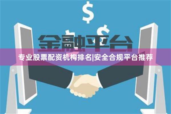 专业股票配资机构排名|安全合规平台推荐