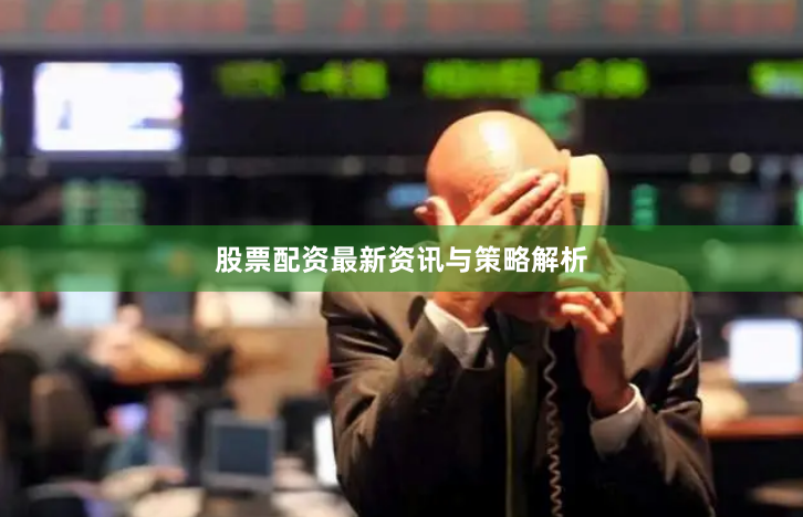 股票配资最新资讯与策略解析