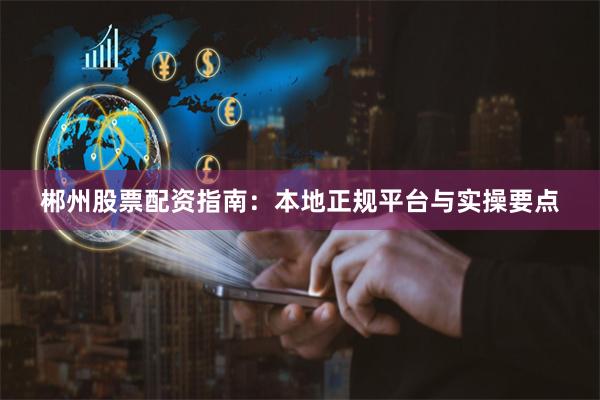郴州股票配资指南：本地正规平台与实操要点