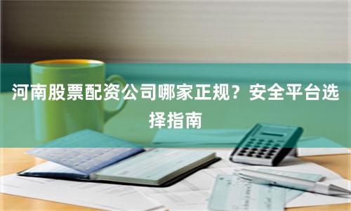 河南股票配资公司哪家正规？安全平台选择指南
