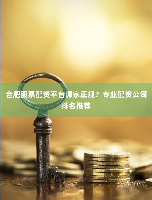 合肥股票配资平台哪家正规？专业配资公司排名推荐