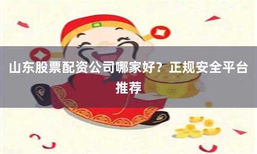 山东股票配资公司哪家好？正规安全平台推荐