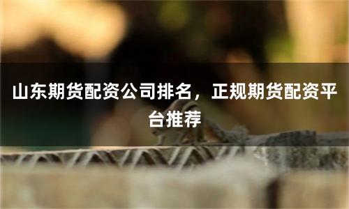山东期货配资公司排名，正规期货配资平台推荐