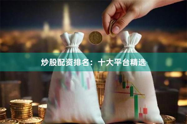 炒股配资排名：十大平台精选