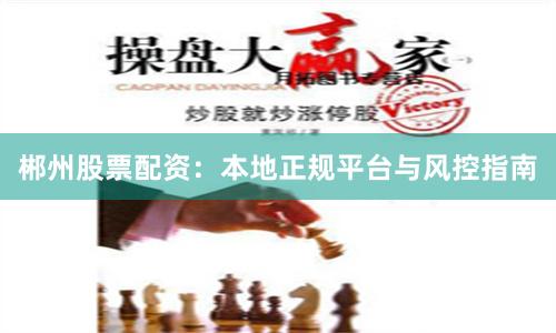 郴州股票配资：本地正规平台与风控指南