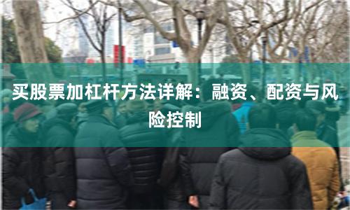 买股票加杠杆方法详解：融资、配资与风险控制