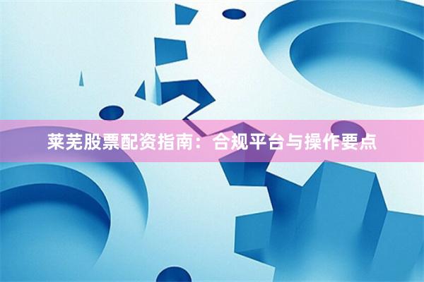莱芜股票配资指南：合规平台与操作要点