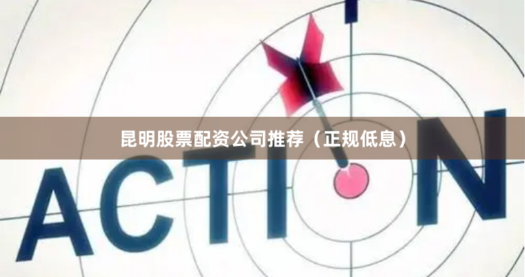 昆明股票配资公司推荐（正规低息）