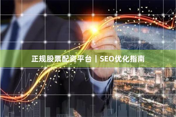 正规股票配资平台｜SEO优化指南