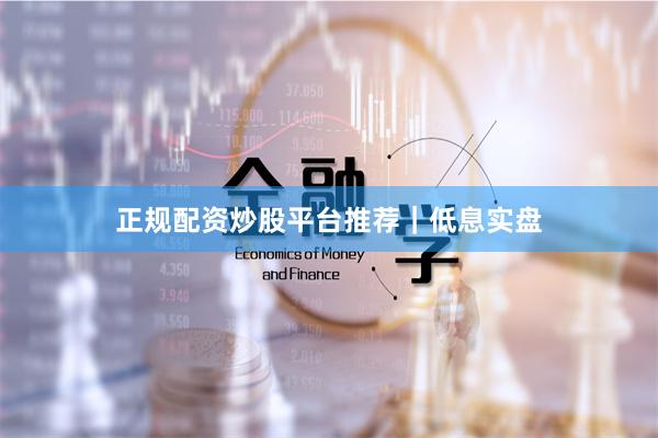 正规配资炒股平台推荐｜低息实盘