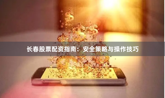 长春股票配资指南：安全策略与操作技巧