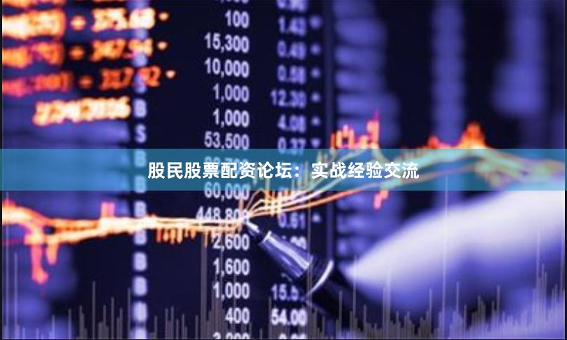 股民股票配资论坛：实战经验交流