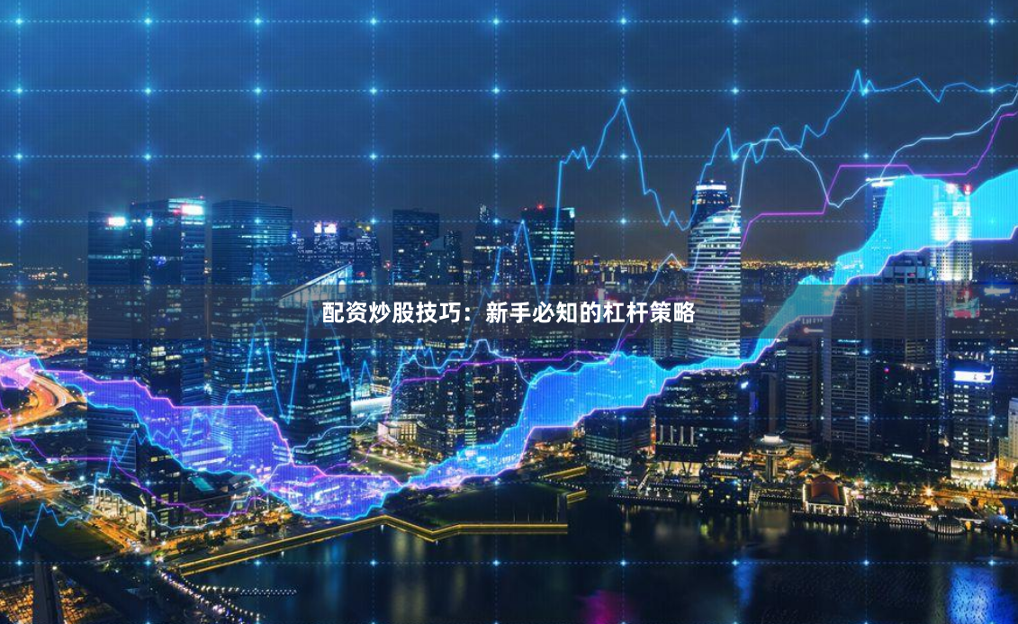 配资炒股技巧：新手必知的杠杆策略