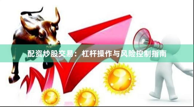 配资炒股交易：杠杆操作与风险控制指南
