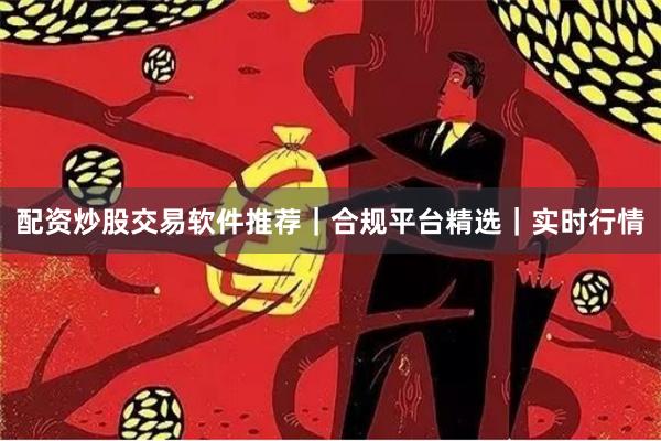 配资炒股交易软件推荐｜合规平台精选｜实时行情