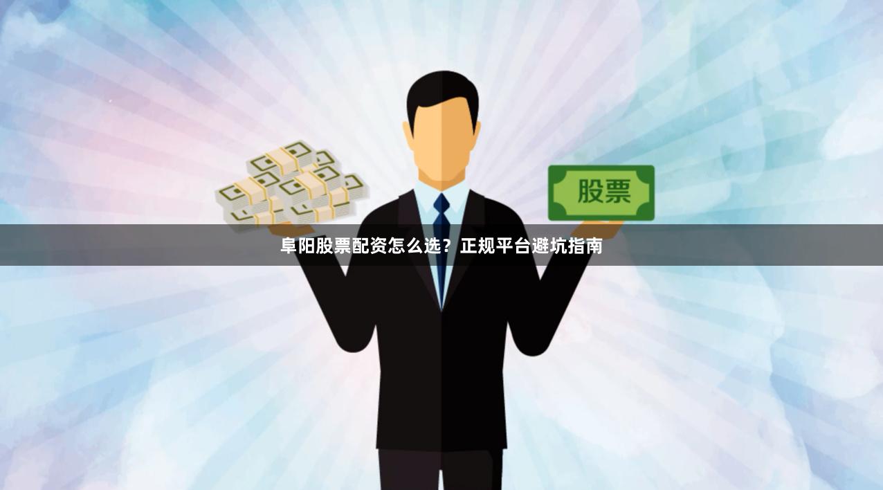 阜阳股票配资怎么选？正规平台避坑指南