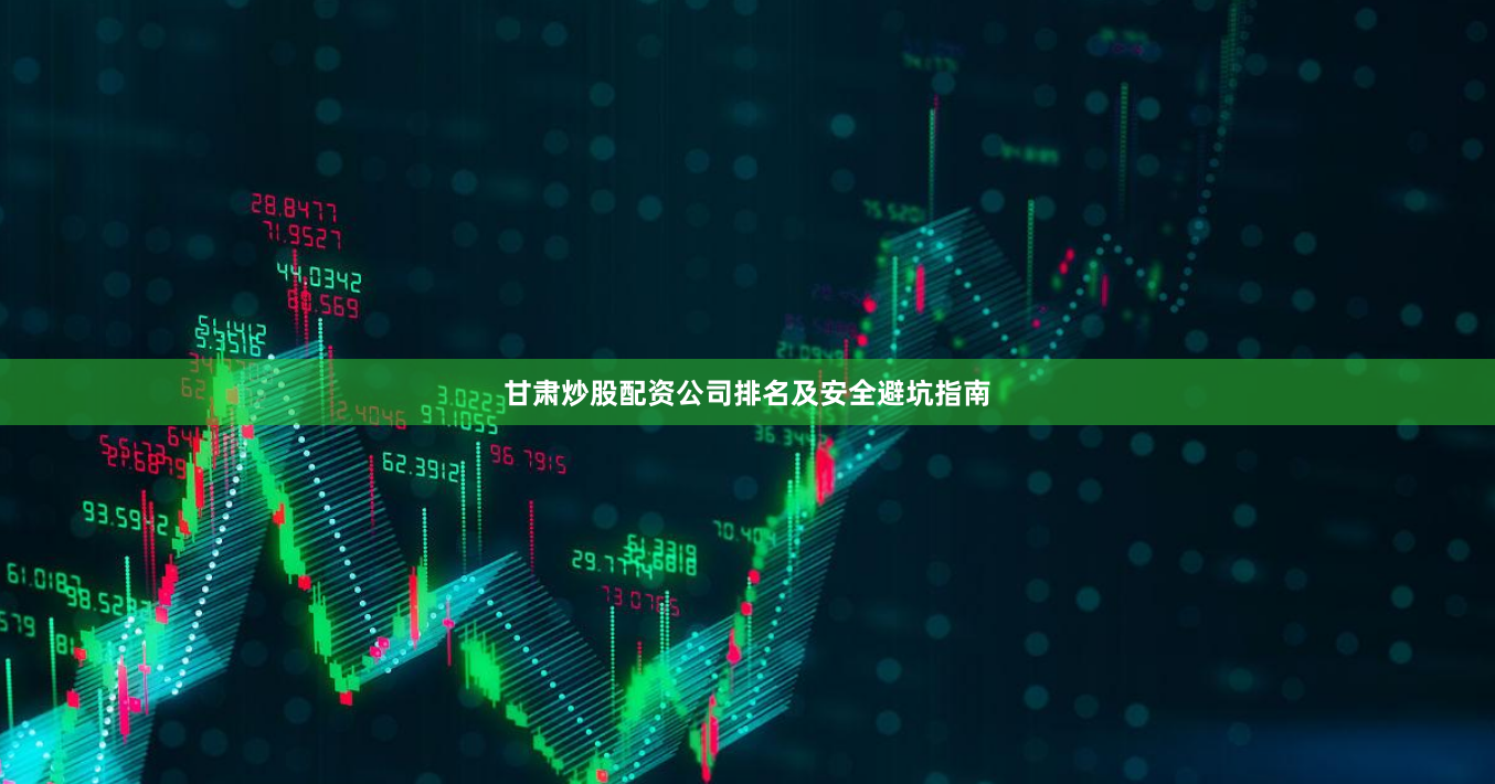 甘肃炒股配资公司排名及安全避坑指南