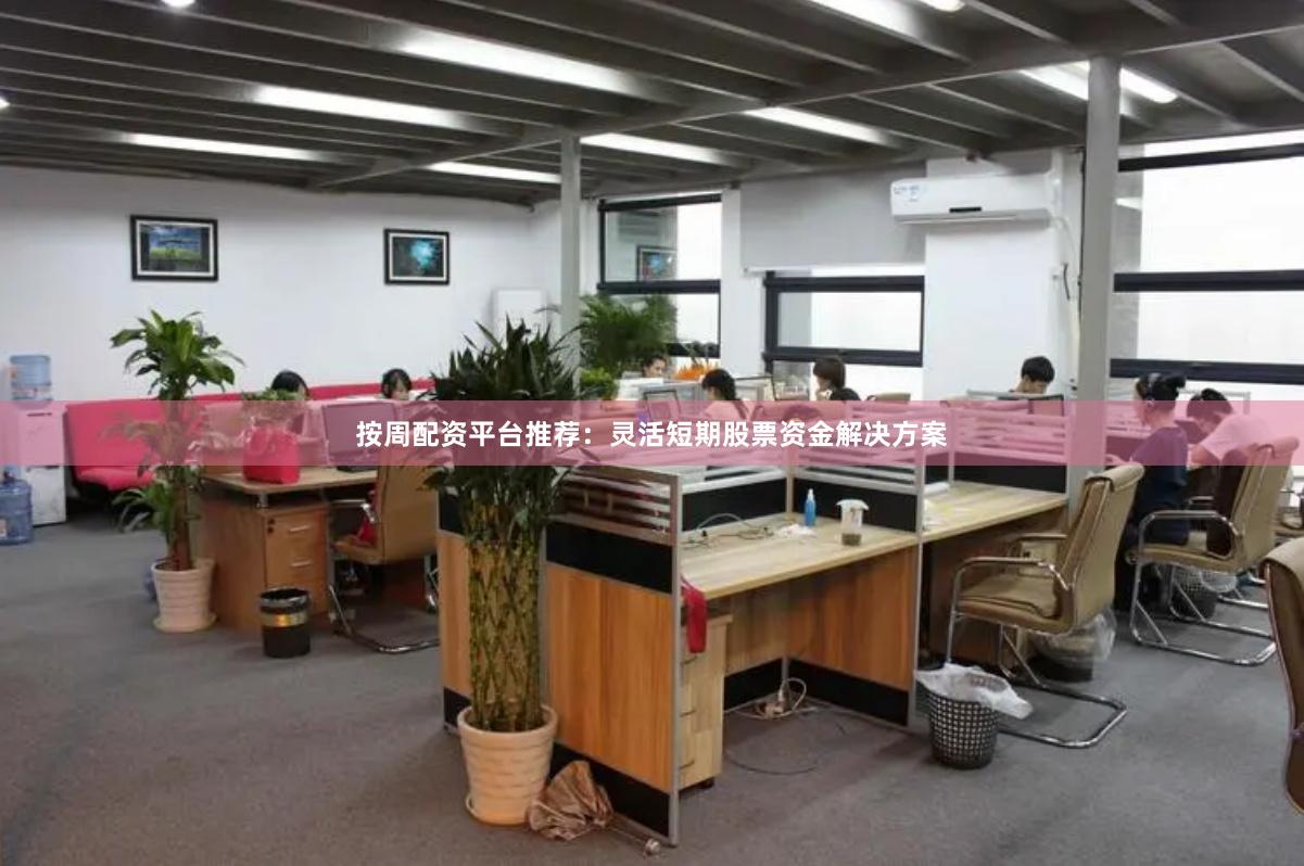 按周配资平台推荐：灵活短期股票资金解决方案