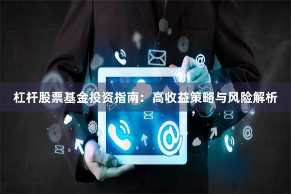 杠杆股票基金投资指南：高收益策略与风险解析