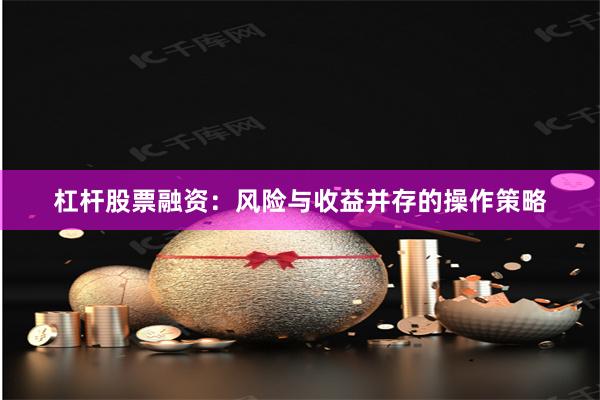 杠杆股票融资：风险与收益并存的操作策略