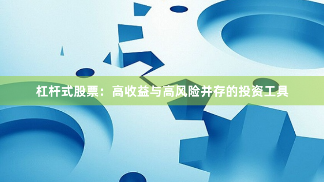 杠杆式股票：高收益与高风险并存的投资工具