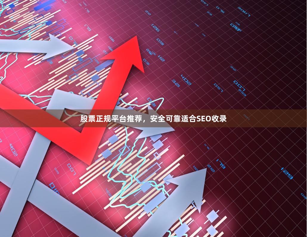 股票正规平台推荐，安全可靠适合SEO收录