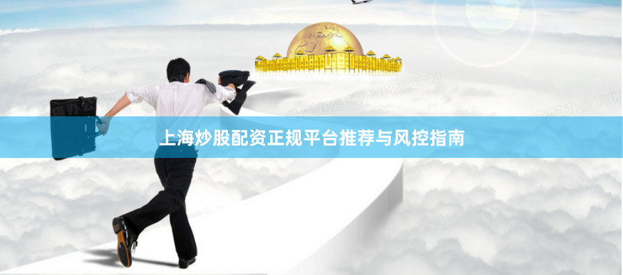 上海炒股配资正规平台推荐与风控指南